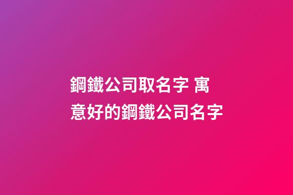 鋼鐵公司取名字 寓意好的鋼鐵公司名字-第1張-公司起名-玄機派